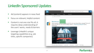  Ad (content) appears in news feed
 Focus on relevant, helpful content
 Content is not one-size fits all; it
requires deep understanding of
the users’ wants, needs & barriers
 Leverage LinkedIn’s unique
targeting capabilities (e.g. job
titles, specific companies)
24
LinkedInSponsoredUpdates
 