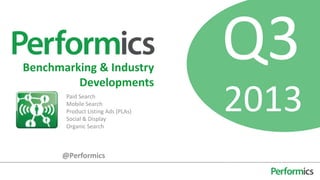 Q3
2013
Benchmarking & Industry
Developments
Paid Search
Mobile Search
Product Listing Ads (PLAs)
Social & Display
Organic Search
@Performics
 