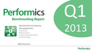 Benchmarking Report
                                 Q1
    Benchmarks & Industry
    Developments:
    Paid Search
    Mobile Search
    Product Listing Ads (PLAs)
                                 2013
    Social & Display



   @Performics
 