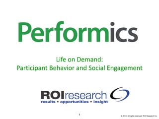 Life on Demand:
Participant Behavior and Social Engagement




                    1             © 2012. All rights reserved. ROI Research Inc.
 