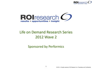Life on Demand Research Series
          2012 Wave 2

    Sponsored by Performics




               1      © 2012. All rights reserved. ROI Research Inc. Proprietary and Confidential.
 