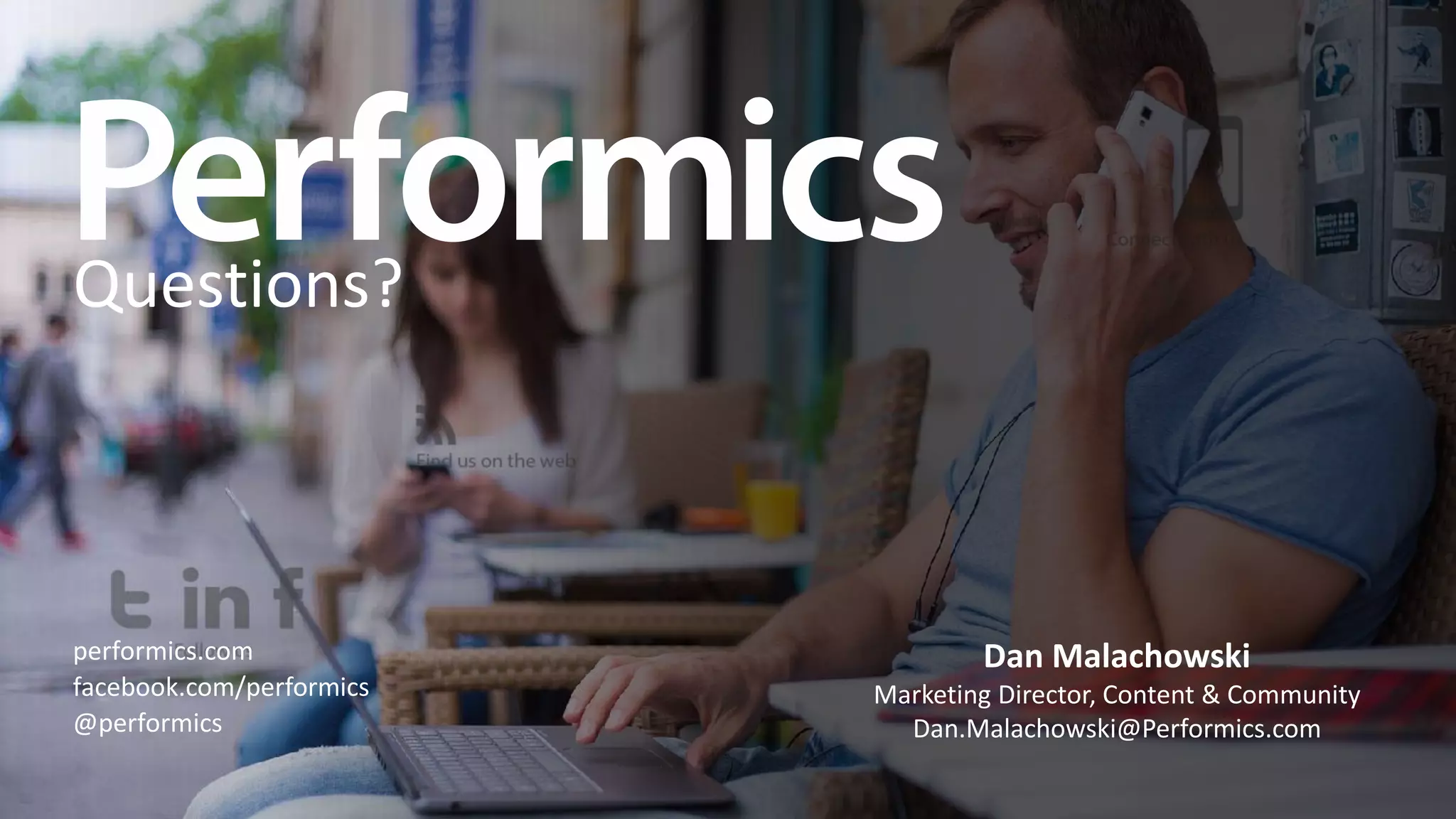 Questions?
performics.com
facebook.com/performics
@performics
Dan Malachowski
Marketing Director, Content & Community
Dan.Malachowski@Performics.com
 