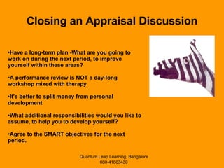 Closing an Appraisal Discussion Have a long-term plan -What are you going to work on during the next period, to improve yourself within these areas?  A performance review is NOT a day-long workshop mixed with therapy  It's better to split money from personal development  What additional responsibilities would you like to assume, to help you to develop yourself?  Agree to the SMART objectives for the next period.  