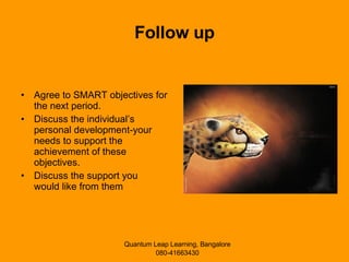 Follow up Agree to SMART objectives for the next period.  Discuss the individual’s personal development-your needs to support the achievement of these objectives.  Discuss the support you  would like from them 