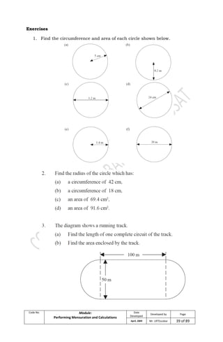 Code No. Module:
Performing Mensuration and Calculations
Date
Developed
Developed by Page
April, 2009 Mr. LRTEscobar 39 of 89
Exercises
1. Find the circumference and area of each circle shown below.
 