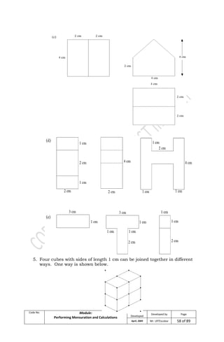 Code No. Module:
Performing Mensuration and Calculations
Date
Developed
Developed by Page
April, 2009 Mr. LRTEscobar 58 of 89
5. Four cubes with sides of length 1 cm can be joined together in different
ways. One way is shown below.
 