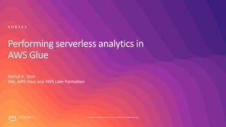 © 2019, Amazon Web Services, Inc. or its affiliates. All rights reserved.S U M M I T
Performing serverless analytics in
AWS Glue
Mehul A. Shah
GM, AWS Glue and AWS Lake Formation
A D B 2 0 2
 