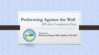 Performing Against the Wall
SPI after Completion Date
Prepared by:
Mohamed Maged, MBA, PgDip, CCP, PMP
 