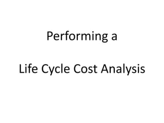 Performing a

Life Cycle Cost Analysis
 