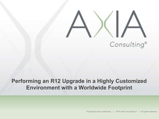 Proprietary and confidential. | 2016 AXIA Consulting™ | All rights reserved.
Performing an R12 Upgrade in a Highly Customized
Environment with a Worldwide Footprint
 