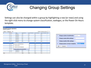 Changing Group Settings
Settings can also be changed within a group by highlighting a row (or rows) and using
the right-click menu to change system classification, wattages, or the Power On Hours
template.

Management Utilities - Performing a Power
Audit

21

 