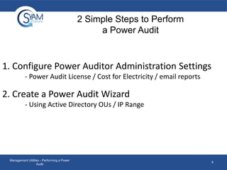 2 Simple Steps to Perform
a Power Audit

1. Configure Power Auditor Administration Settings
- Power Audit License / Cost for Electricity / email reports

2. Create a Power Audit Wizard
- Using Active Directory OUs / IP Range

Management Utilities - Performing a Power
Audit

6

 