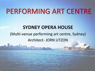 PERFORMING ART CENTRE
SYDNEY OPERA HOUSE
(Multi-venue performing art centre, Sydney)
Architect- JORN UTZON
 