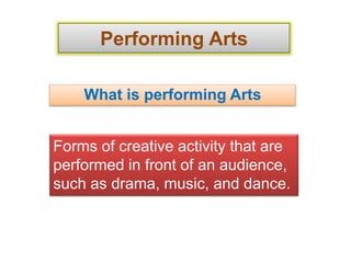 Performing Arts
What is performing Arts
Forms of creative activity that are
performed in front of an audience,
such as drama, music, and dance.
 