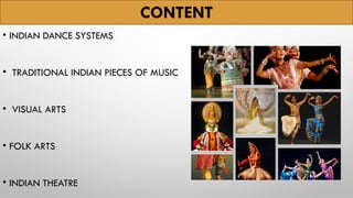CONTENT
• INDIAN DANCE SYSTEMS
• TRADITIONAL INDIAN PIECES OF MUSIC
• VISUAL ARTS
• FOLK ARTS
• INDIAN THEATRE
 