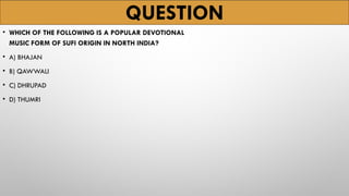 QUESTION
• WHICH OF THE FOLLOWING IS A POPULAR DEVOTIONAL
MUSIC FORM OF SUFI ORIGIN IN NORTH INDIA?
• A) BHAJAN
• B) QAWWALI
• C) DHRUPAD
• D) THUMRI
 