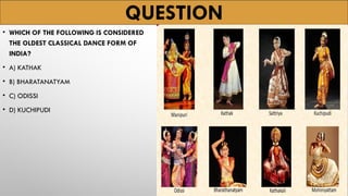 QUESTION
• WHICH OF THE FOLLOWING IS CONSIDERED
THE OLDEST CLASSICAL DANCE FORM OF
INDIA?
• A) KATHAK
• B) BHARATANATYAM
• C) ODISSI
• D) KUCHIPUDI
 