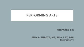 PERFORMING ARTS
PREPARED BY:
BRIX A. MIROTE, MA, RPm, LPT, RGC
Instructor 1
 