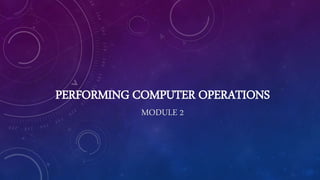 PERFORMING COMPUTER OPERATIONS
MODULE 2
 