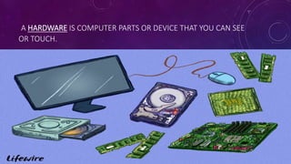 A HARDWARE IS COMPUTER PARTS OR DEVICE THAT YOU CAN SEE
OR TOUCH.
 