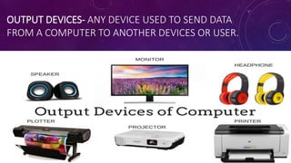 OUTPUT DEVICES- ANY DEVICE USED TO SEND DATA
FROM A COMPUTER TO ANOTHER DEVICES OR USER.
 
