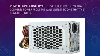 POWER SUPPLY UNIT (PSU)-THIS IS THE COMPONENT THAT
CONVERTS POWER FROM THE WALL OUTLET TO ONE THAT THE
COMPUTER NEEDS.
 