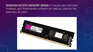 RANDOM ACCESS MEMORY (RAM)-IT IS ALSO USED FOR DATA
STORAGE, BUT TEMPORARILY (POWER OFF AND ALL DATA IN THE
RAM WILL BE LOST).
 