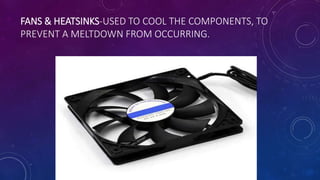 FANS & HEATSINKS-USED TO COOL THE COMPONENTS, TO
PREVENT A MELTDOWN FROM OCCURRING.
 