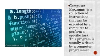 Computer
Programs -is a
collection of
instructions
that can be
executed by a
computer to
perform a
specific task.
This program is
usually written
by a computer
programmer.
 