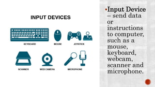 Input Device
– send data
or
instructions
to computer,
such as a
mouse,
keyboard,
webcam,
scanner and
microphone.
 