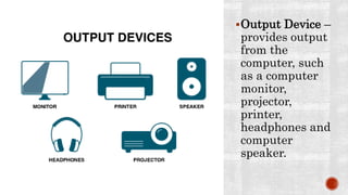 Output Device –
provides output
from the
computer, such
as a computer
monitor,
projector,
printer,
headphones and
computer
speaker.
 