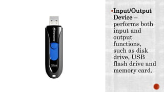 Input/Output
Device –
performs both
input and
output
functions,
such as disk
drive, USB
flash drive and
memory card.
 