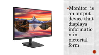 Monitor- is
an output
device that
displays
informatio
n in
pictorial
form
 