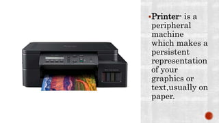 Printer- is a
peripheral
machine
which makes a
persistent
representation
of your
graphics or
text,usually on
paper.
 