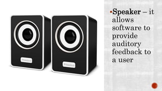 Speaker – it
allows
software to
provide
auditory
feedback to
a user
 