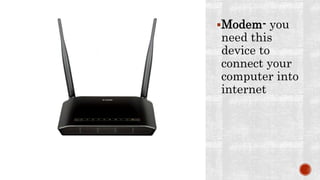 Modem- you
need this
device to
connect your
computer into
internet
 
