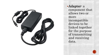 Adapter- a
component that
allows two or
more
incompatible
devices to be
linked together
for the purpose
of transmitting
and receiving
data.
 