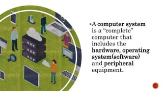 A computer system
is a “complete”
computer that
includes the
hardware, operating
system(software)
and peripheral
equipment.
 