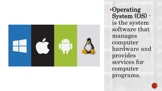 Operating
System (OS) -
is the system
software that
manages
computer
hardware and
provides
services for
computer
programs.
 