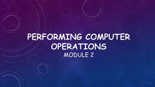 PERFORMING COMPUTER
OPERATIONS
MODULE 2
 