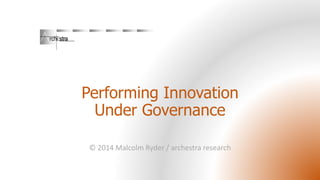 Performing InnovationUnder Governance 
© 2014 Malcolm Ryder / archestraresearch  