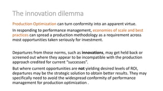 The innovation dilemma 
Production Optimizationcan turn conformity into an apparent virtue. 
In responding to performance ...