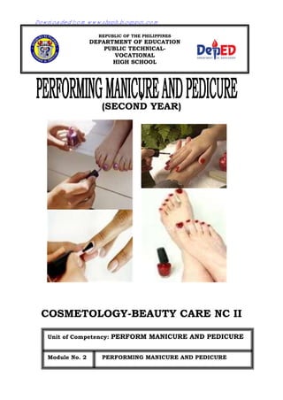 )
(SECOND YEAR)
COSMETOLOGY-BEAUTY CARE NC II
REPUBLIC OF THE PHILIPPINES
DEPARTMENT OF EDUCATION
PUBLIC TECHNICAL-
VOCATIONAL
HIGH SCHOOL
Unit of Competency: PERFORM MANICURE AND PEDICURE
Module No. 2 PERFORMING MANICURE AND PEDICURE
Downloaded from www.shsph.blogspot.com
 