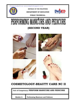 )
(SECOND YEAR)
COSMETOLOGY-BEAUTY CARE NC II
REPUBLIC OF THE PHILIPPINES
DEPARTMENT OF EDUCATION
PUBLIC TECHNICAL-
VOCATIONAL
HIGH SCHOOL
Unit of Competency: PERFORM MANICURE AND PEDICURE
Module 2: Performing Manicure and Pedicure
Module No. 2 PERFORMING MANICURE AND PEDICURE
Downloaded from www.shsph.blogspot.com
 