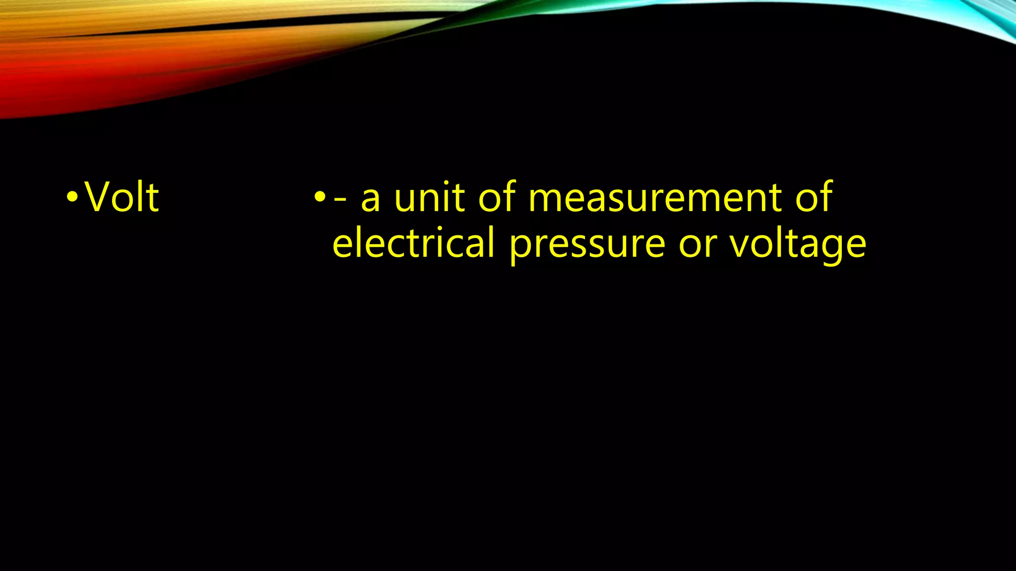 •Volt • - a unit of measurement of 
electrical pressure or voltage 
 
