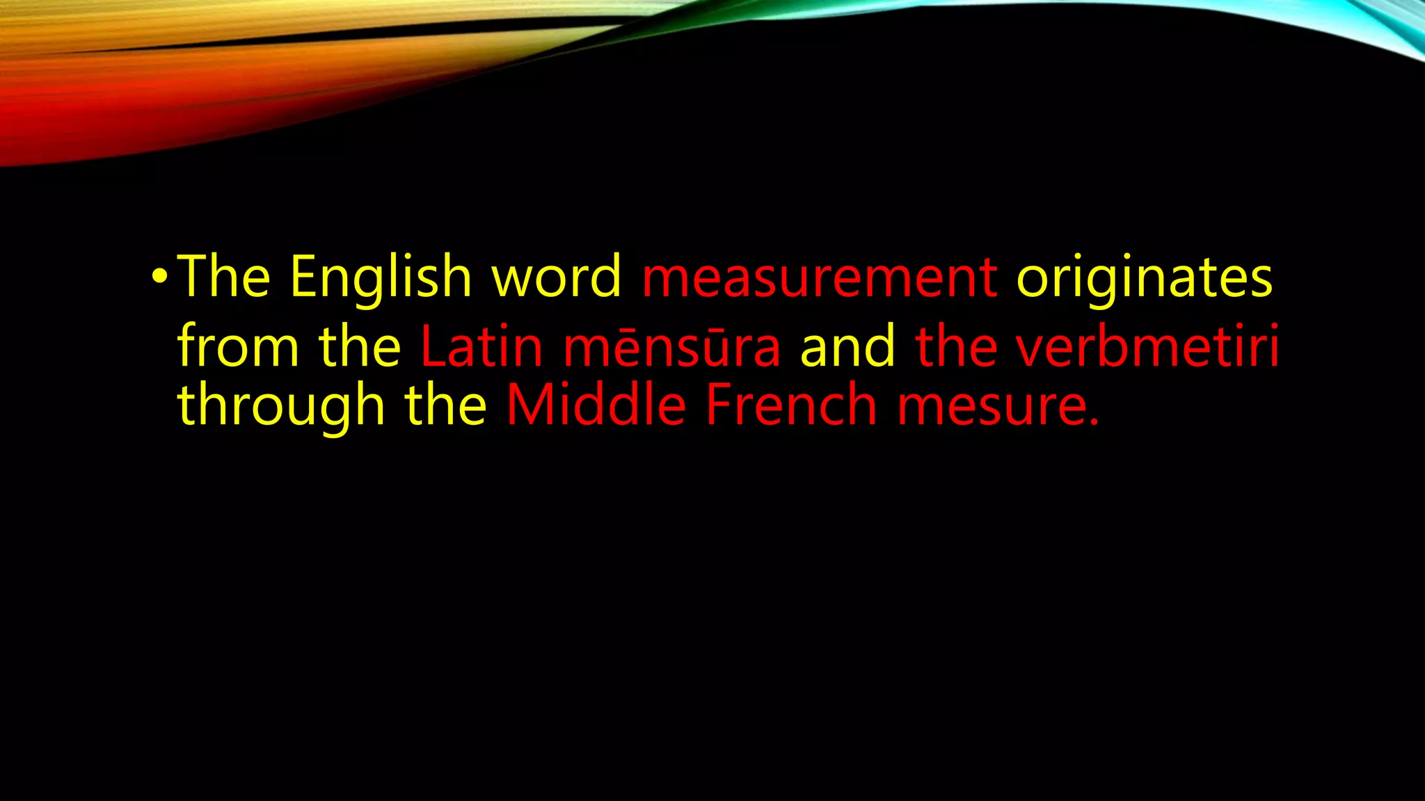 •The English word measurement originates 
from the Latin mēnsūra and the verbmetiri 
through the Middle French mesure. 
 