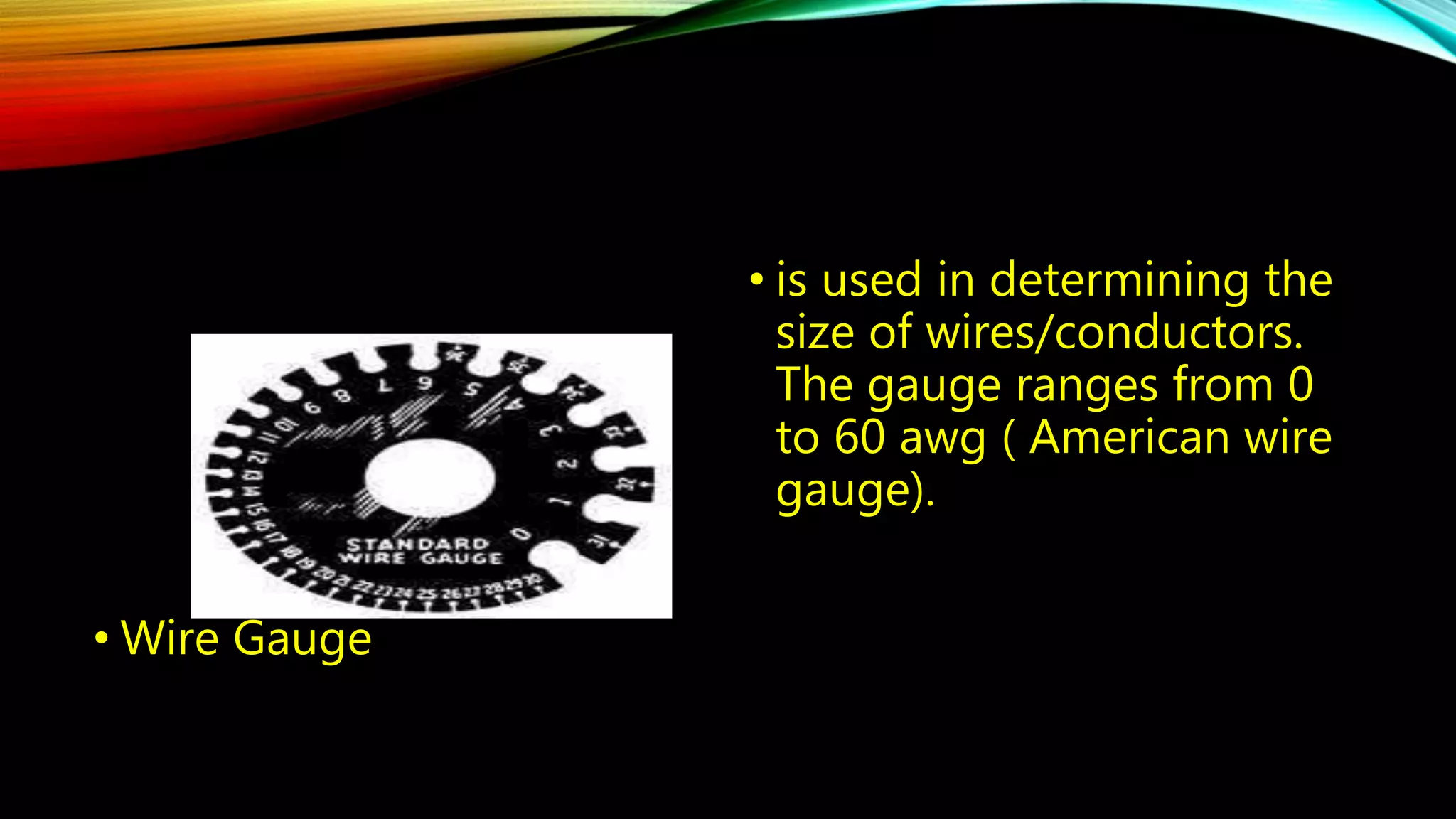 • Wire Gauge 
• is used in determining the 
size of wires/conductors. 
The gauge ranges from 0 
to 60 awg ( American wire 
gauge). 
 