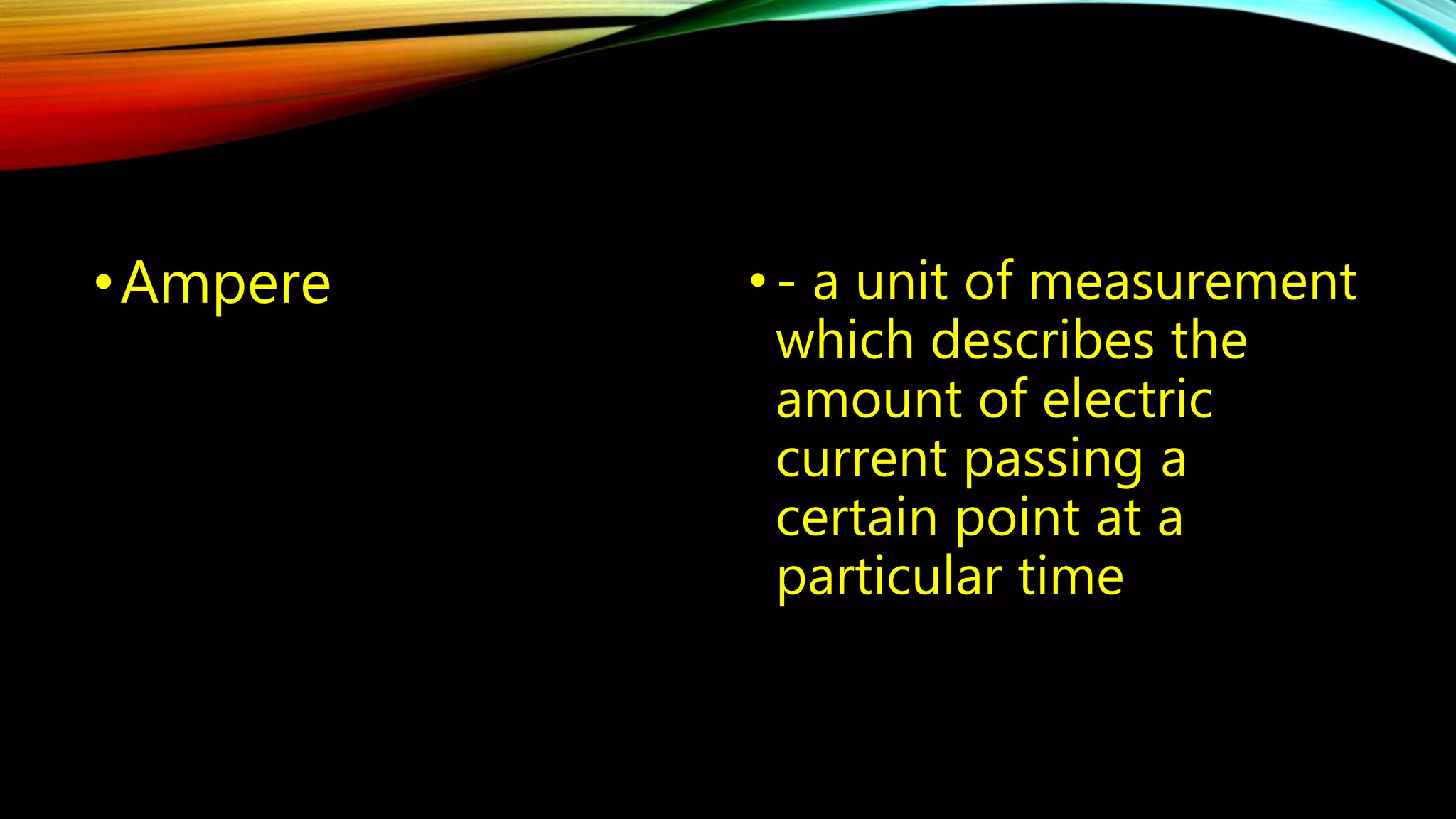 •Ampere • - a unit of measurement 
which describes the 
amount of electric 
current passing a 
certain point at a 
particular time 
 