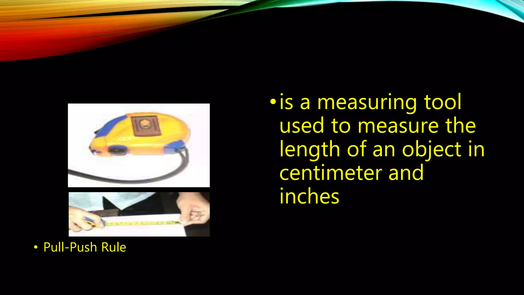 • Pull-Push Rule 
• is a measuring tool 
used to measure the 
length of an object in 
centimeter and 
inches 
 