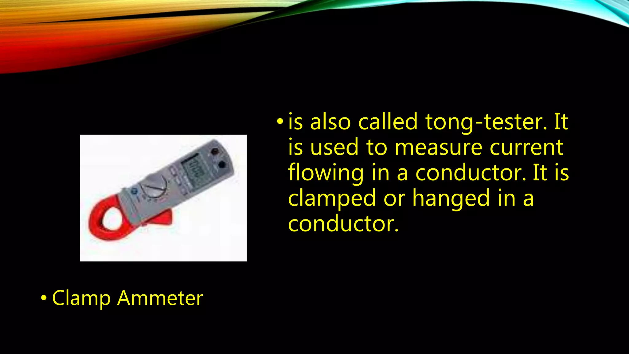 • Clamp Ammeter 
• is also called tong-tester. It 
is used to measure current 
flowing in a conductor. It is 
clamped or hanged in a 
conductor. 
 